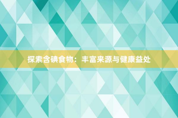 探索含碘食物：丰富来源与健康益处