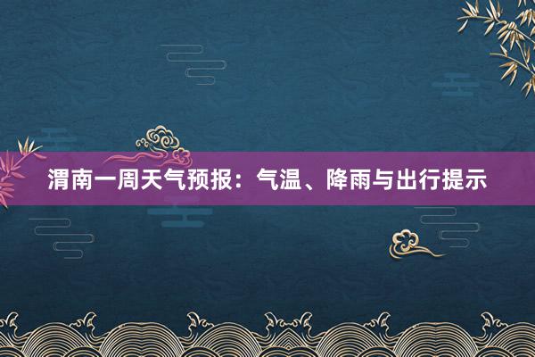 渭南一周天气预报：气温、降雨与出行提示