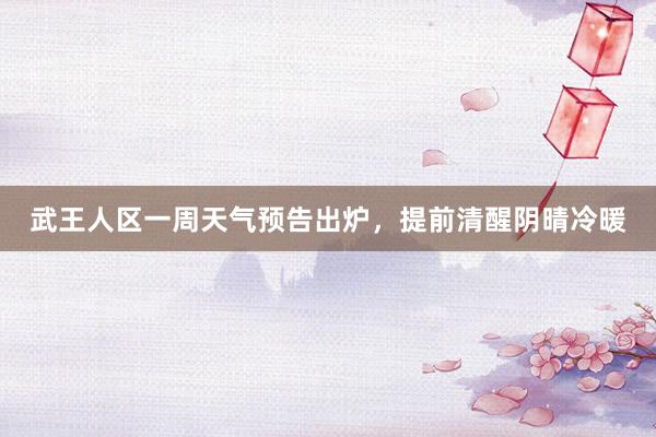 武王人区一周天气预告出炉，提前清醒阴晴冷暖